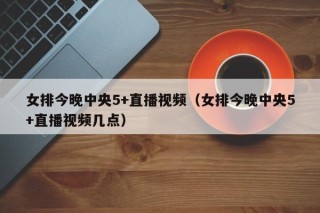 女排今晚中央5+直播视频（女排今晚中央5+直播视频几点）