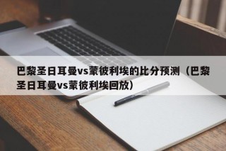 巴黎圣日耳曼vs蒙彼利埃的比分预测（巴黎圣日耳曼vs蒙彼利埃回放）