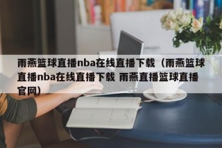 雨燕篮球直播nba在线直播下载（雨燕篮球直播nba在线直播下载 雨燕直播篮球直播官网）