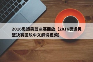 2016奥运男篮决赛回放（2016奥运男篮决赛回放中文解说视频）