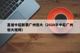 直播中超联赛广州恒大（2020年中超广州恒大视频）