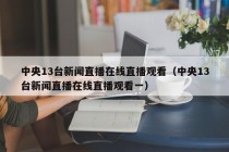 中央13台新闻直播在线直播观看（中央13台新闻直播在线直播观看一）