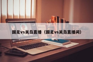 国足vs关岛直播（国足vs关岛直播间）