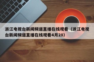 浙江电视台新闻频道直播在线观看（浙江电视台新闻频道直播在线观看4月28）