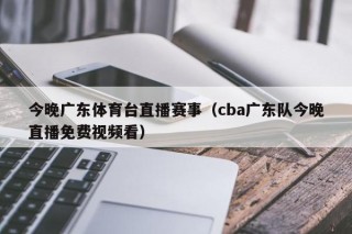 今晚广东体育台直播赛事（cba广东队今晚直播免费视频看）