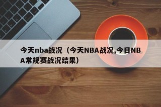 今天nba战况（今天NBA战况,今日NBA常规赛战况结果）