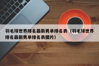 羽毛球世界排名最新男单排名表（羽毛球世界排名最新男单排名表图片）