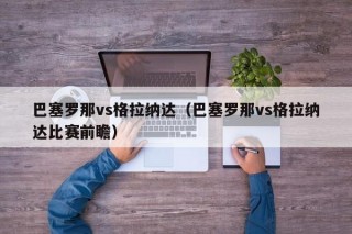 巴塞罗那vs格拉纳达（巴塞罗那vs格拉纳达比赛前瞻）