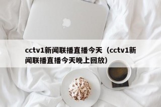 cctv1新闻联播直播今天（cctv1新闻联播直播今天晚上回放）