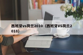 西班牙vs荷兰2010（西班牙VS荷兰2018）