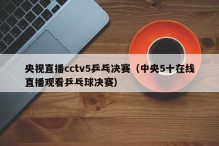 央视直播cctv5乒乓决赛（中央5十在线直播观看乒乓球决赛）