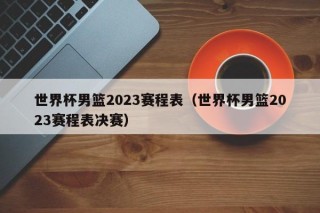 世界杯男篮2023赛程表（世界杯男篮2023赛程表决赛）