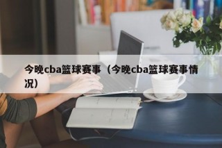 今晚cba篮球赛事（今晚cba篮球赛事情况）