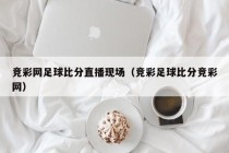 竞彩网足球比分直播现场（竞彩足球比分竞彩网）