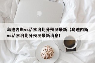 乌迪内斯vs萨索洛比分预测最新（乌迪内斯vs萨索洛比分预测最新消息）