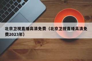 北京卫视直播高清免费（北京卫视直播高清免费2023年）