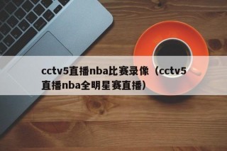 cctv5直播nba比赛录像（cctv5直播nba全明星赛直播）