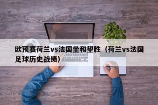 欧预赛荷兰vs法国坐和望胜（荷兰vs法国足球历史战绩）