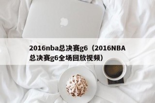 2016nba总决赛g6（2016NBA总决赛g6全场回放视频）