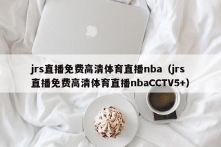 jrs直播免费高清体育直播nba（jrs直播免费高清体育直播nbaCCTV5+）