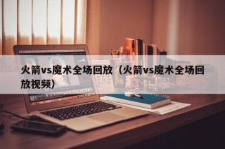 火箭vs魔术全场回放（火箭vs魔术全场回放视频）