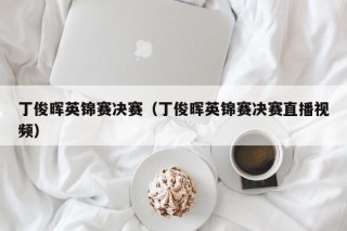 丁俊晖英锦赛决赛（丁俊晖英锦赛决赛直播视频）