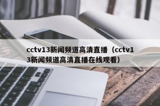 cctv13新闻频道高清直播（cctv13新闻频道高清直播在线观看）