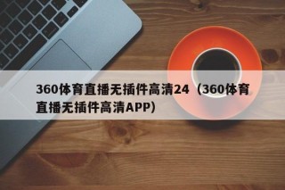 360体育直播无插件高清24（360体育直播无插件高清APP）