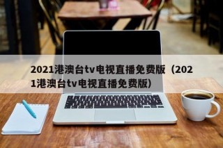 2021港澳台tv电视直播免费版（2021港澳台tv电视直播免费版）