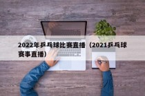 2022年乒乓球比赛直播（2021乒乓球赛事直播）