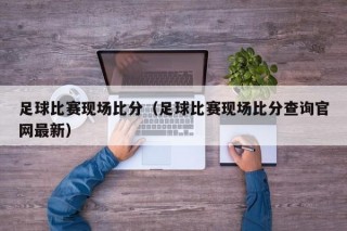 足球比赛现场比分（足球比赛现场比分查询官网最新）