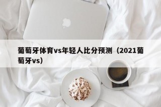 葡萄牙体育vs年轻人比分预测（2021葡萄牙vs）