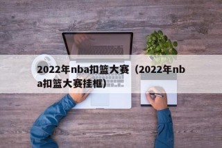 2022年nba扣篮大赛（2022年nba扣篮大赛挂框）