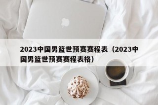 2023中国男篮世预赛赛程表（2023中国男篮世预赛赛程表格）