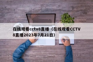 在线观看cctv8直播（在线观看CCTV8直播2023年7月21日）