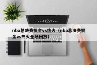 nba总决赛掘金vs热火（nba总决赛掘金vs热火全场回放）