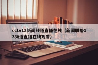 cctv13新闻频道直播在线（新闻联播13频道直播在线观看）