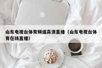 山东电视台体育频道高清直播（山东电视台体育在线直播）