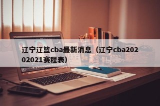 辽宁辽篮cba最新消息（辽宁cba20202021赛程表）