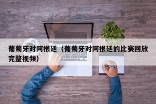 葡萄牙对阿根廷（葡萄牙对阿根廷的比赛回放完整视频）