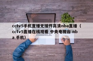 cctv5手机直播无插件高清nba直播（cctv5直播在线观看 中央电视台 nba 手机）