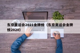 东京奥运会2021金牌榜（东京奥运会金牌榜2020）