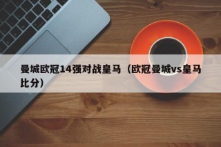 曼城欧冠14强对战皇马（欧冠曼城vs皇马比分）