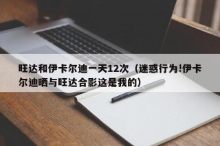 旺达和伊卡尔迪一天12次（迷惑行为!伊卡尔迪晒与旺达合影这是我的）