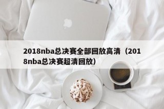 2018nba总决赛全部回放高清（2018nba总决赛超清回放）