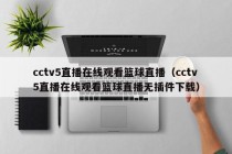 cctv5直播在线观看篮球直播（cctv5直播在线观看篮球直播无插件下载）