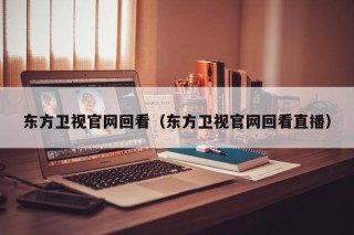 东方卫视官网回看（东方卫视官网回看直播）