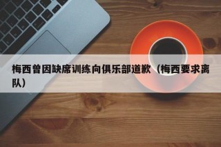 梅西曾因缺席训练向俱乐部道歉（梅西要求离队）