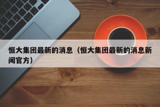 恒大集团最新的消息（恒大集团最新的消息新闻官方）