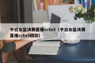 中日女篮决赛直播cctv5（中日女篮决赛直播cctv5回放）